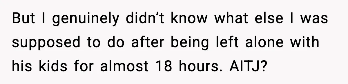 But I genuinely didn’t know what else I was supposed to do after being left alone with his kids for almost 18 hours. AITJ?