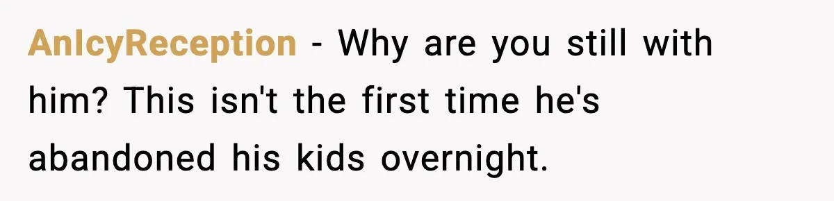 AnIcyReception − Why are you still with him? This isn't the first time he's abandoned his kids overnight.
