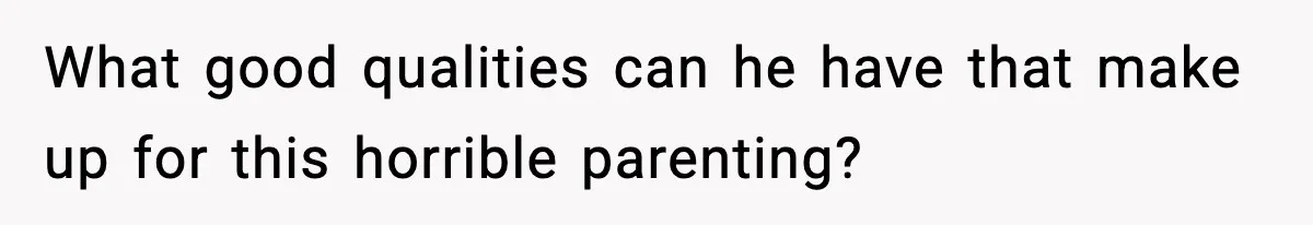 What good qualities can he have that make up for this horrible parenting?