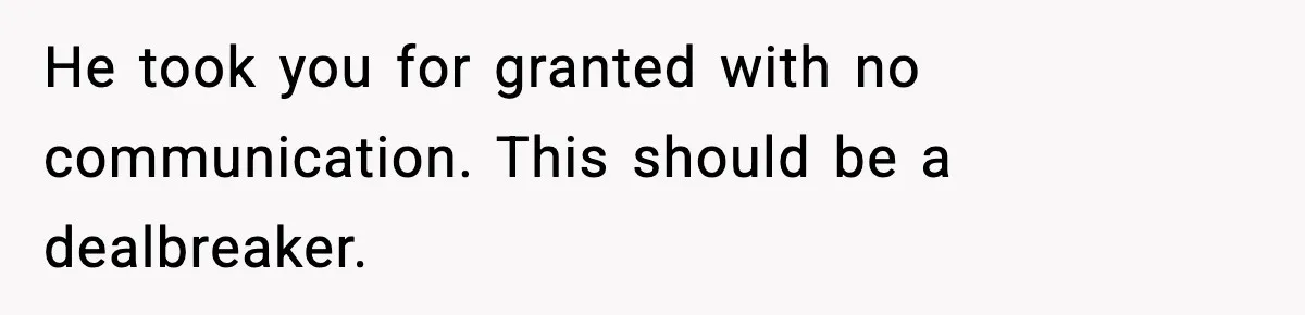 He took you for granted with no communication. This should be a dealbreaker.