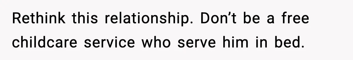 Rethink this relationship. Don’t be a free childcare service who serve him in bed.