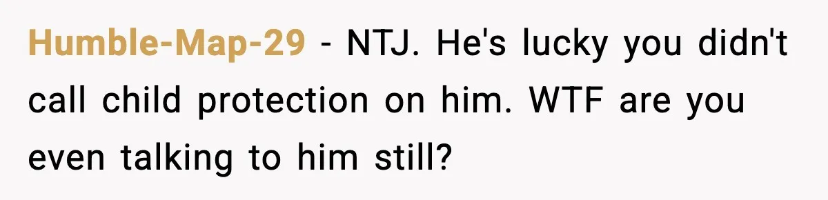 Humble-Map-29 − NTJ. He's lucky you didn't call child protection on him. WTF are you even talking to him still?