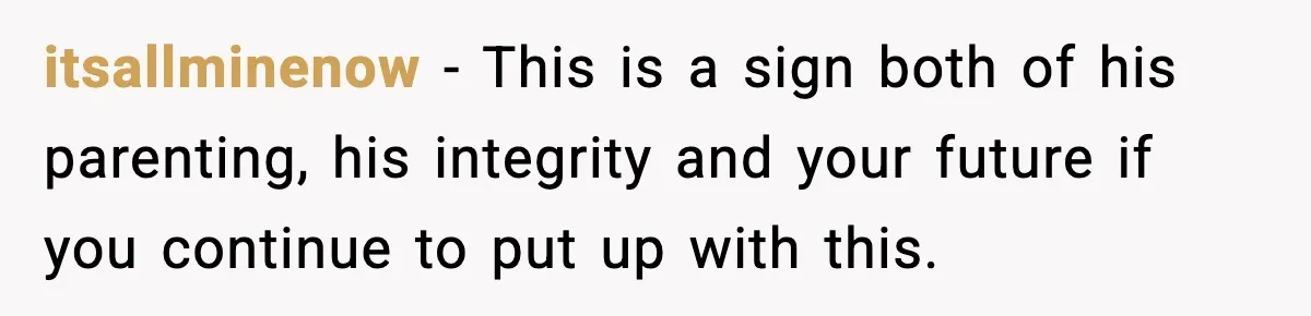itsallminenow − This is a sign both of his parenting, his integrity and your future if you continue to put up with this.