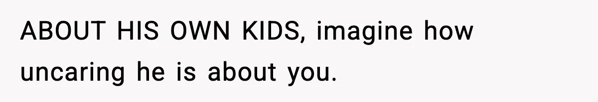 ABOUT HIS OWN KIDS, imagine how uncaring he is about you.
