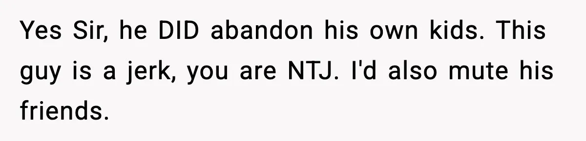 Yes Sir, he DID abandon his own kids. This guy is a jerk, you are NTJ. I'd also mute his friends.