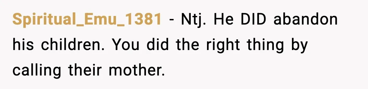 Spiritual_Emu_1381 − Ntj. He DID abandon his children. You did the right thing by calling their mother.