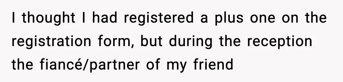 I thought I had registered a plus one on the registration form, but during the reception the fiancé/partner of my friend
