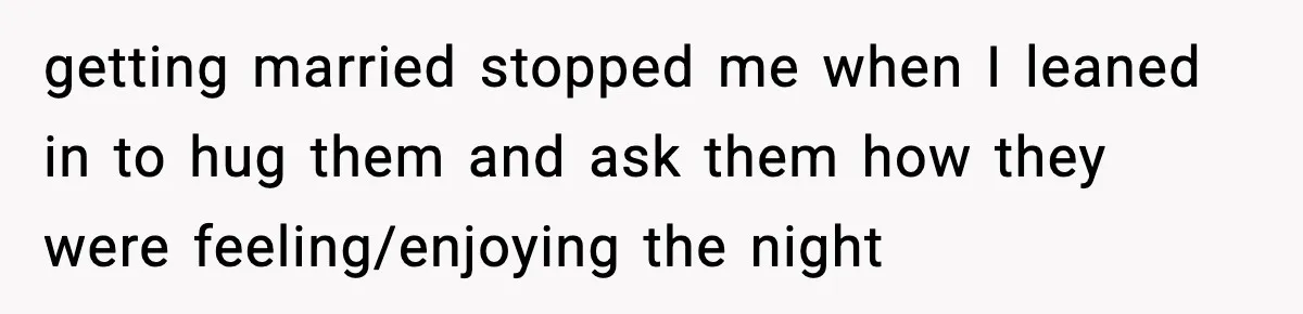getting married stopped me when I leaned in to hug them and ask them how they were feeling/enjoying the night