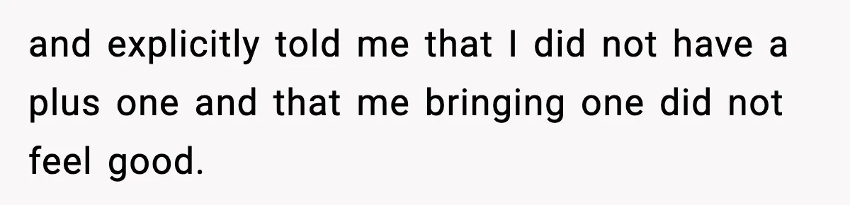and explicitly told me that I did not have a plus one and that me bringing one did not feel good.