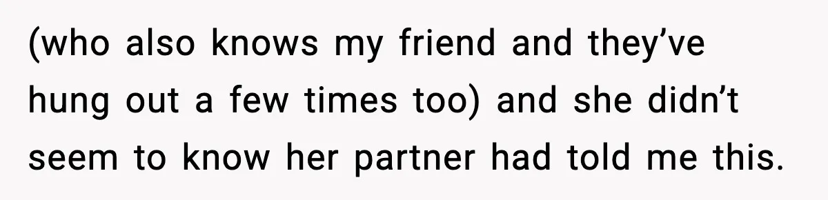 (who also knows my friend and they’ve hung out a few times too) and she didn’t seem to know her partner had told me this.
