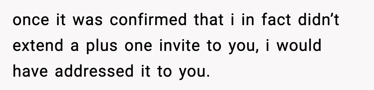 once it was confirmed that i in fact didn’t extend a plus one invite to you, i would have addressed it to you.