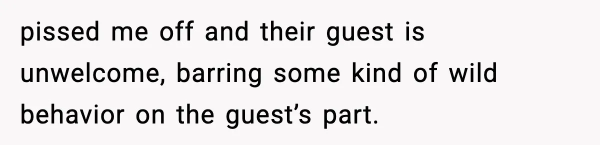 pissed me off and their guest is unwelcome, barring some kind of wild behavior on the guest’s part.