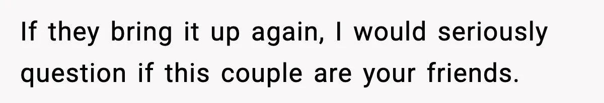 If they bring it up again, I would seriously question if this couple are your friends.