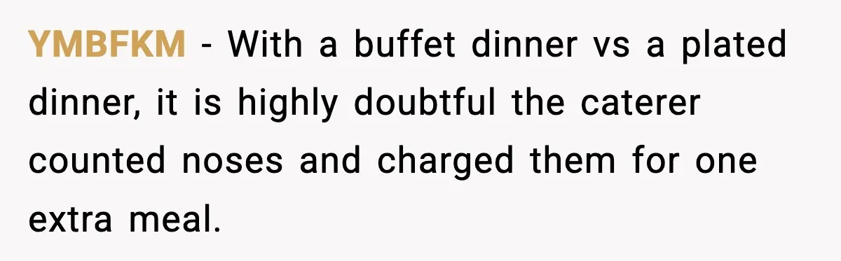YMBFKM − With a buffet dinner vs a plated dinner, it is highly doubtful the caterer counted noses and charged them for one extra meal.