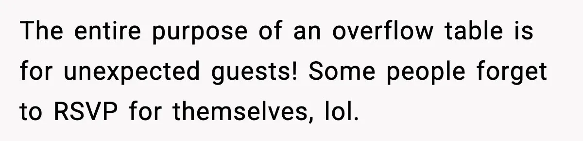 The entire purpose of an overflow table is for unexpected guests! Some people forget to RSVP for themselves, lol.