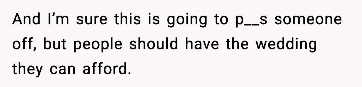And I’m sure this is going to p__s someone off, but people should have the wedding they can afford.