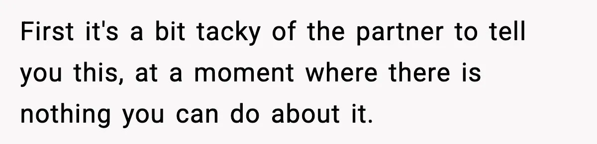 First it's a bit tacky of the partner to tell you this, at a moment where there is nothing you can do about it.