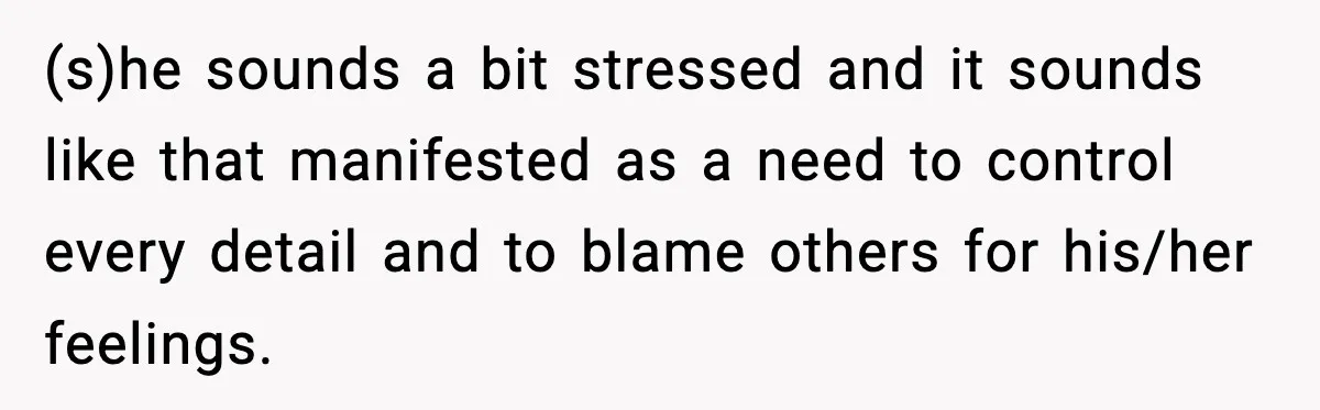 (s)he sounds a bit stressed and it sounds like that manifested as a need to control every detail and to blame others for his/her feelings.
