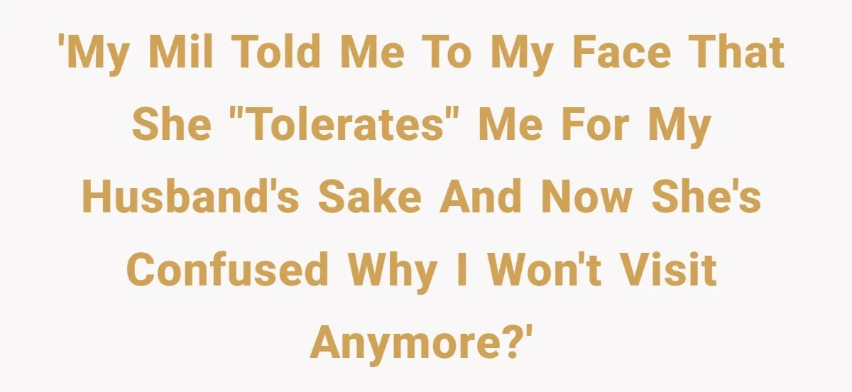 'My MIL told me to my face that she "tolerates" me for my husband's sake and now she's confused why I won't visit anymore?'