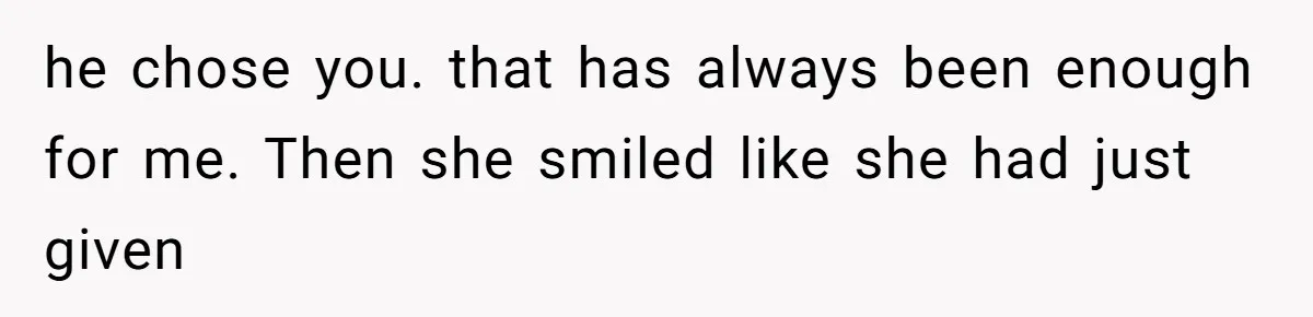 he chose you. that has always been enough for me. Then she smiled like she had just given