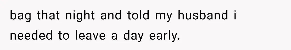 bag that night and told my husband i needed to leave a day early.