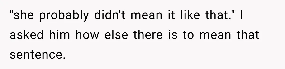 "she probably didn't mean it like that." I asked him how else there is to mean that sentence.