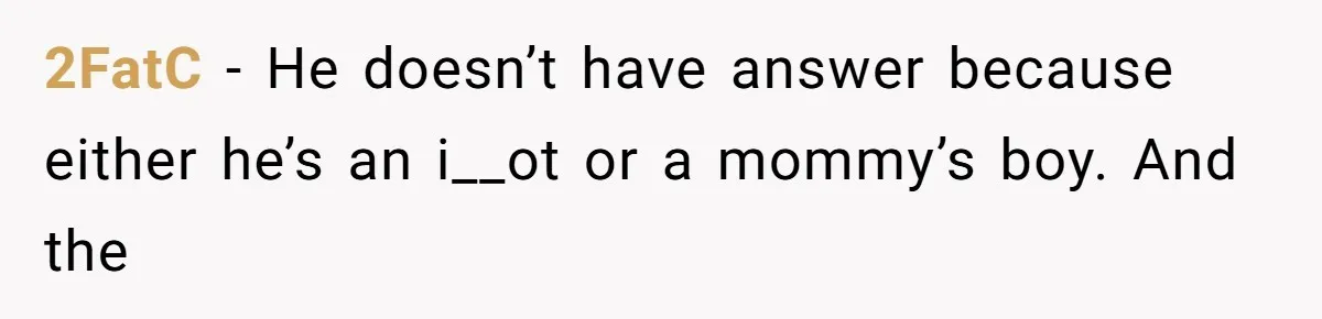 2FatC − He doesn’t have answer because either he’s an i__ot or a mommy’s boy. And the