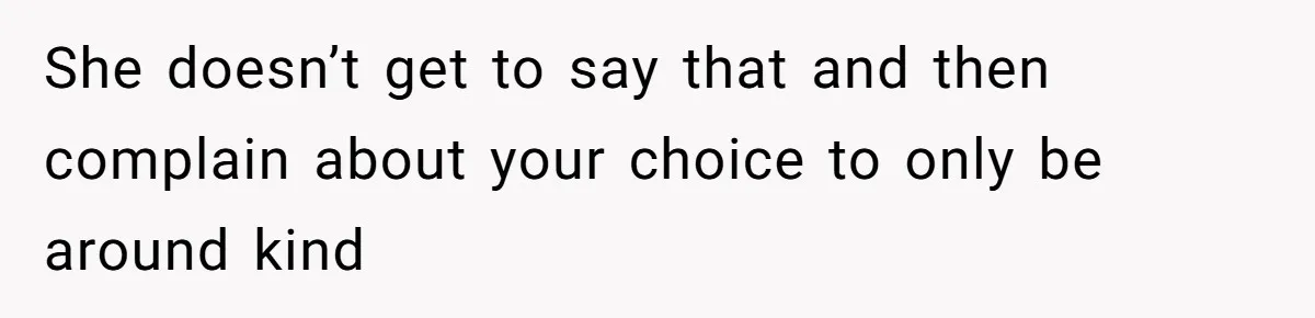 She doesn’t get to say that and then complain about your choice to only be around kind