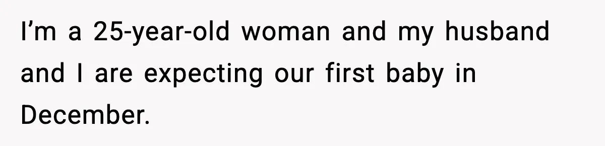 New Mom Refuses a Family Christmas Invasion After Birth, But Her In-Laws Say She’s Being Dramatic I’m a 25-year-old woman and my husband and I are expecting our first baby in December.