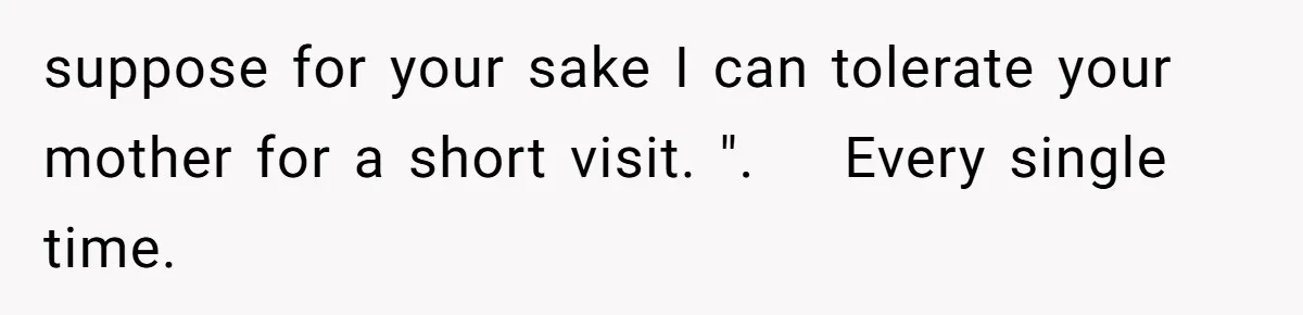 suppose for your sake I can tolerate your mother for a short visit. ".    Every single time.