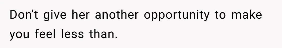 Don't give her another opportunity to make you feel less than.