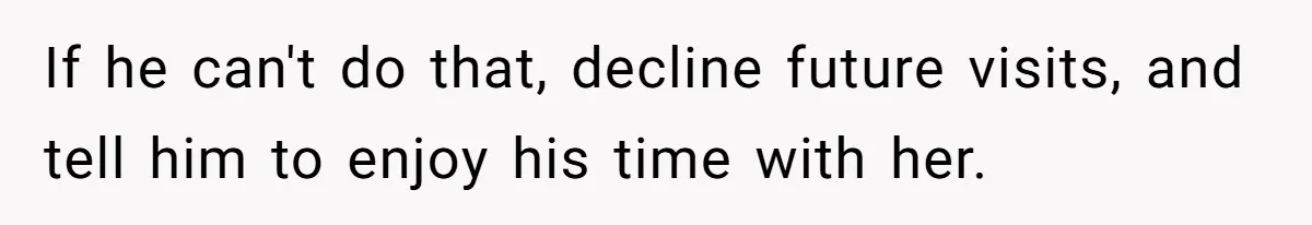 If he can't do that, decline future visits, and tell him to enjoy his time with her.