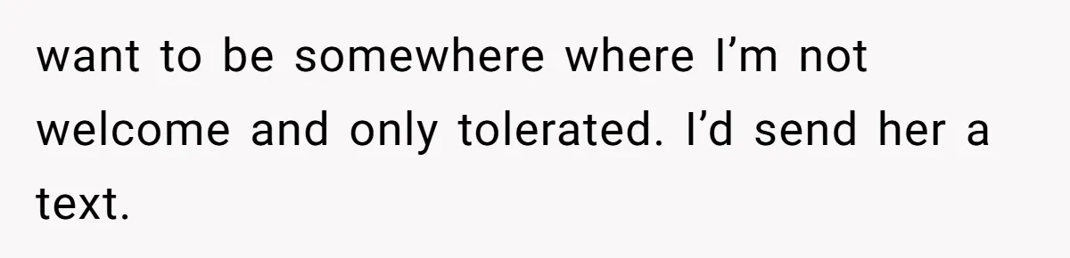 want to be somewhere where I’m not welcome and only tolerated. I’d send her a text.