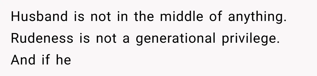 Husband is not in the middle of anything. Rudeness is not a generational privilege. And if he