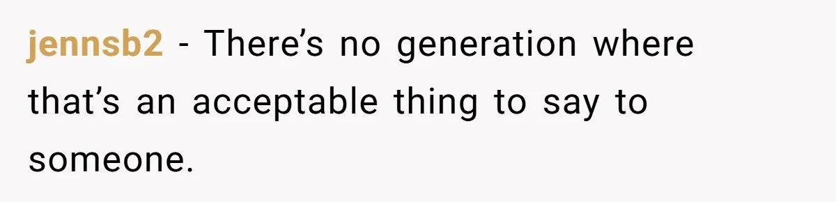 jennsb2 − There’s no generation where that’s an acceptable thing to say to someone.