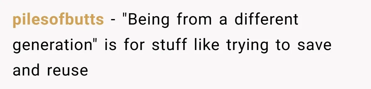 pilesofbutts − "Being from a different generation" is for stuff like trying to save and reuse