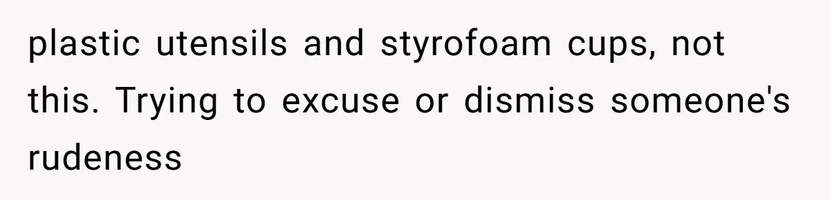 plastic utensils and styrofoam cups, not this. Trying to excuse or dismiss someone's rudeness