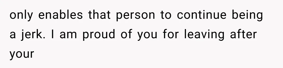 only enables that person to continue being a jerk. I am proud of you for leaving after your