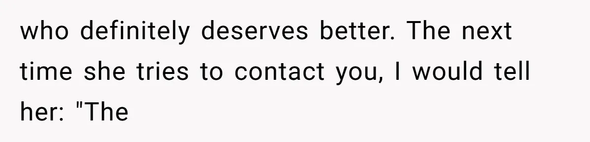 who definitely deserves better. The next time she tries to contact you, I would tell her: "The
