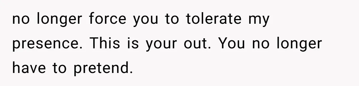 no longer force you to tolerate my presence. This is your out. You no longer have to pretend.