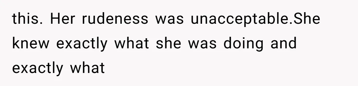this. Her rudeness was unacceptable.She knew exactly what she was doing and exactly what