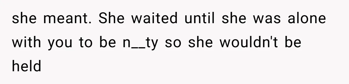 she meant. She waited until she was alone with you to be n__ty so she wouldn't be held