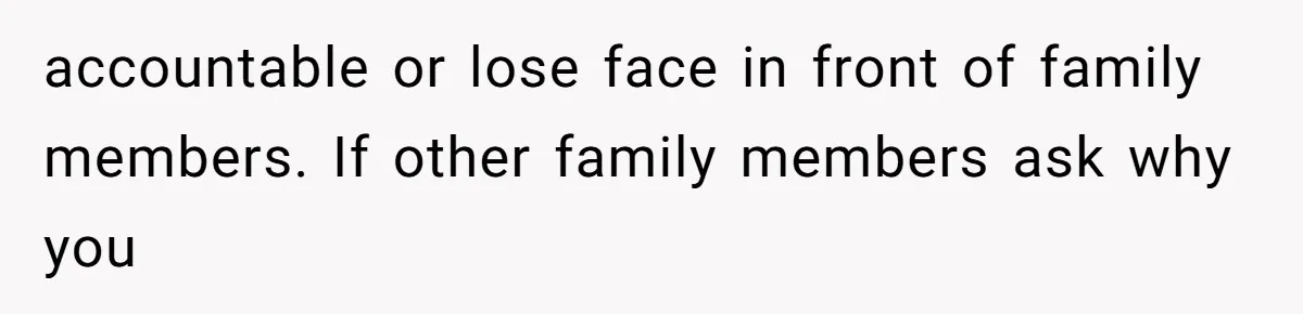 accountable or lose face in front of family members. If other family members ask why you