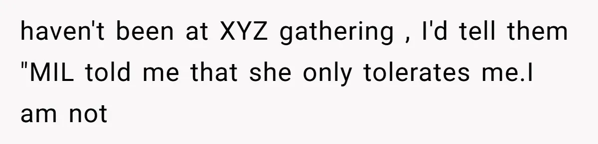 haven't been at XYZ gathering , I'd tell them "MIL told me that she only tolerates me.I am not