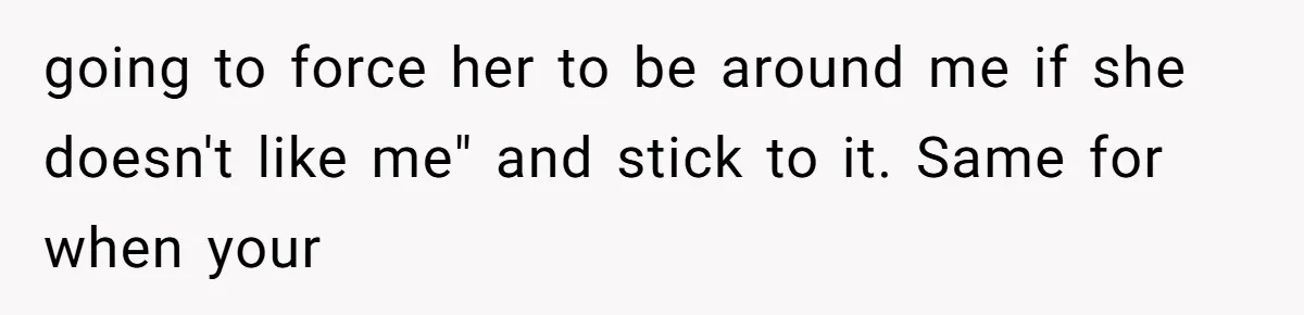 going to force her to be around me if she doesn't like me" and stick to it. Same for when your