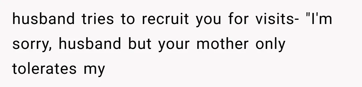 husband tries to recruit you for visits- "I'm sorry, husband but your mother only tolerates my