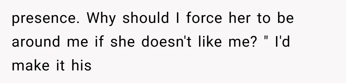 presence. Why should I force her to be around me if she doesn't like me? " I'd make it his