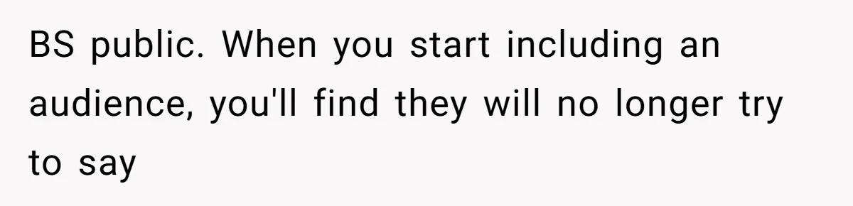 BS public. When you start including an audience, you'll find they will no longer try to say