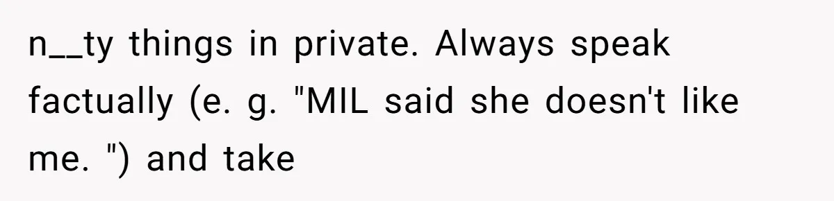 n__ty things in private. Always speak factually (e. g. "MIL said she doesn't like me. ") and take