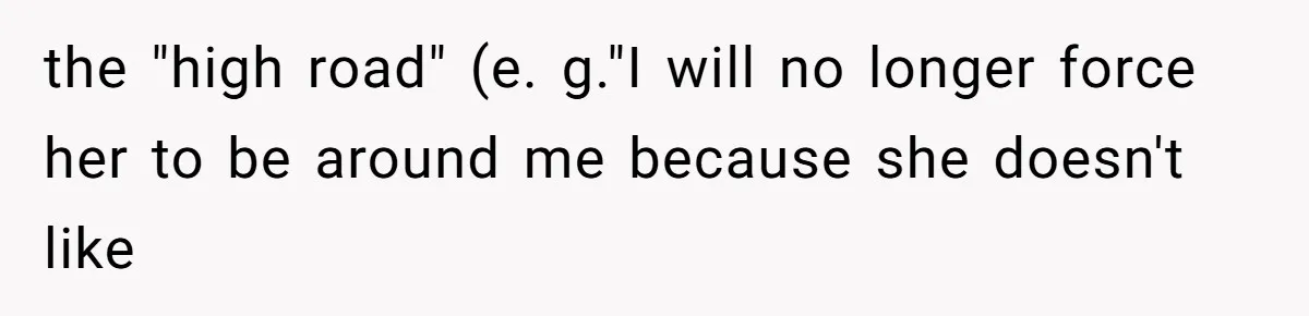 the "high road" (e. g."I will no longer force her to be around me because she doesn't like